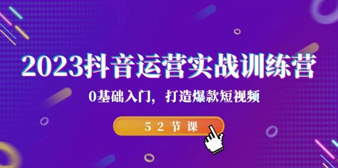 2023抖音运营实战训练营，0基础入门，打造爆款短视频（52节课）-轻创网