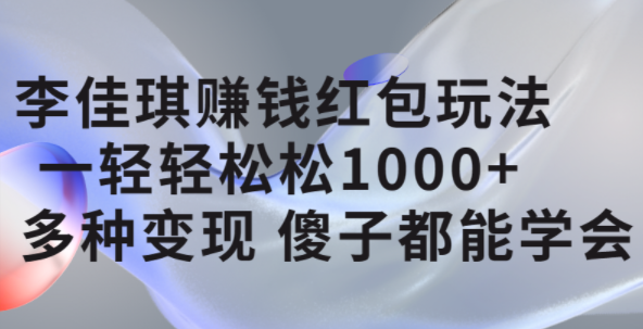 李佳琪赚钱红包玩法，一天轻轻松松1000 ，多种变现，傻子都能学会-轻创网