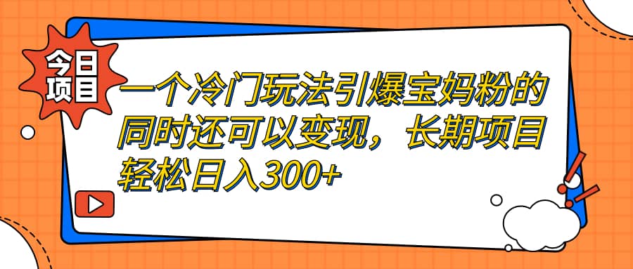 一个冷门玩法引爆宝妈粉的同时还可以变现，长期项目轻松日入300-轻创网