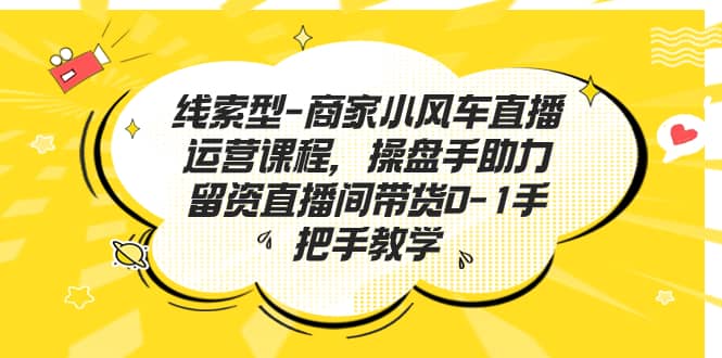 线索型-商家小风车直播运营课程，操盘手助力留资直播间带货0-1手把手教学-轻创网