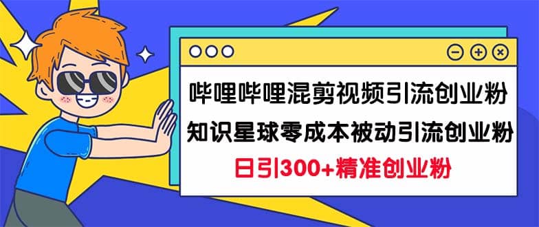 哔哩哔哩混剪视频引流创业粉日引300 知识星球零成本被动引流创业粉一天300-轻创网