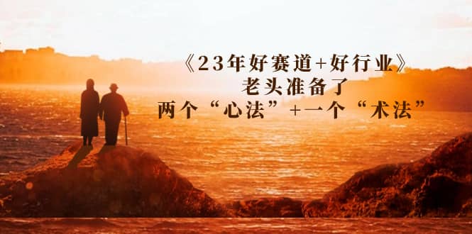 某收费文章《23年好赛道 好行业》老头准备了两个“心法” 一个“术法”-轻创网