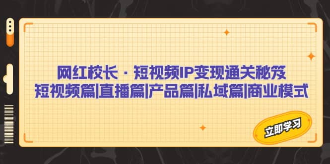 网红校长·短视频IP变现通关秘笈：短视频篇 直播篇 产品篇 私域篇 商业模式-轻创网