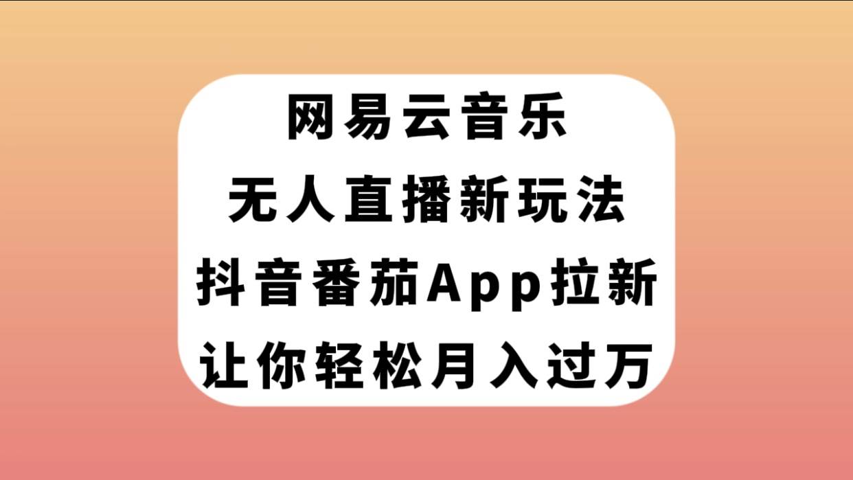 网易云音乐无人直播新玩法，抖音番茄APP拉新，让你轻松月入过万-轻创网