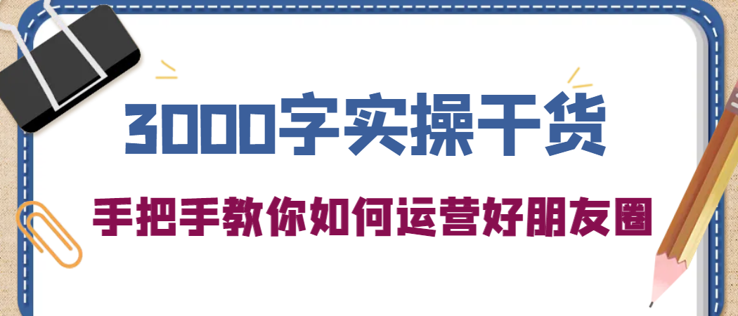 3000字实操干货，手把手教你如何运营好朋友圈-轻创网