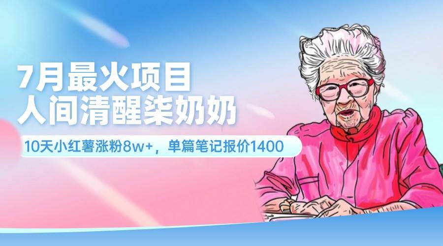 7月最火项目，人间清醒柒奶奶，10天小红薯涨粉8w+，单篇笔记报价1400.-轻创网