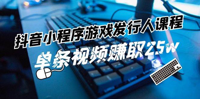 抖音小程序-游戏发行人课程：带你玩转游戏任务变现，单条视频赚取25w-轻创网