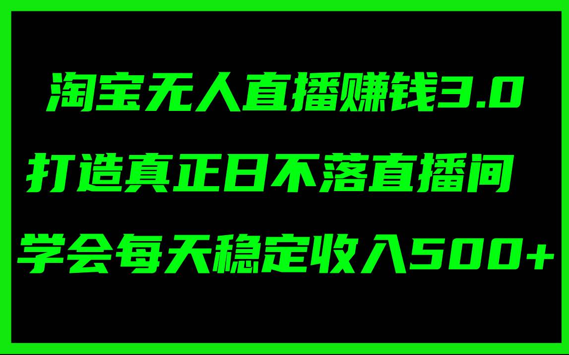 淘宝无人直播赚钱3.0，打造真正日不落直播间 ，学会每天稳定收入500+-轻创网