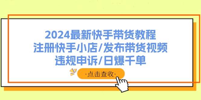 2024最新快手带货教程：注册快手小店/发布带货视频/违规申诉/日爆千单-轻创网