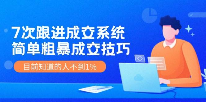 7次 跟进 成交系统：简单粗暴成交技巧，目前知道的人不到1%-轻创网