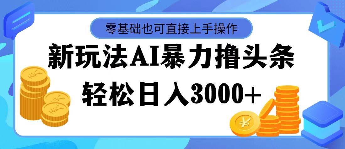 最新玩法AI暴力撸头条，零基础也可轻松日入3000+，当天起号，第二天见…-轻创网