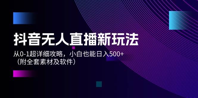 抖音无人直播新玩法，从0-1超详细攻略，小白也能日入500+（附全套素材…-轻创网