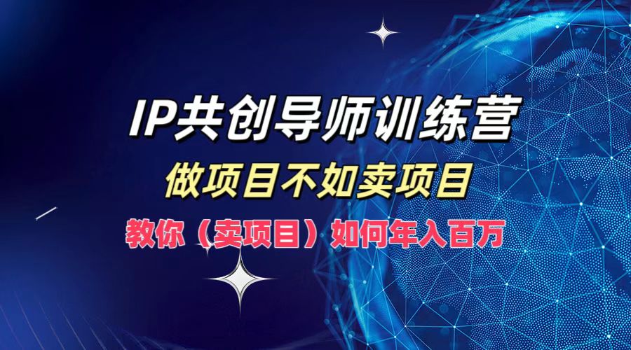 IP共创导师训练营，如何实现年入百万，做项目不如卖项目，教你（卖项目）-轻创网