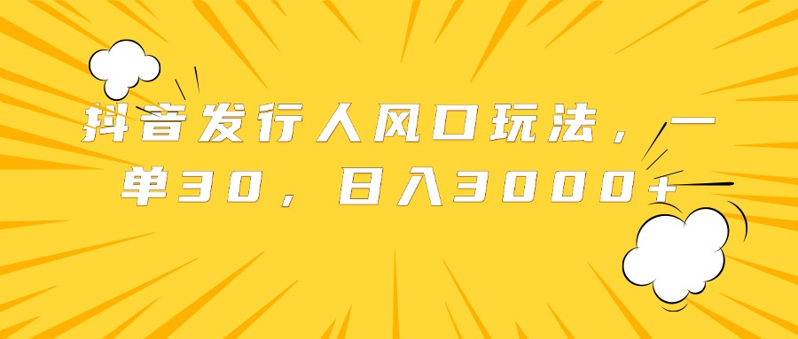 抖音发行人风口玩法，一单30，日入3000+-轻创网