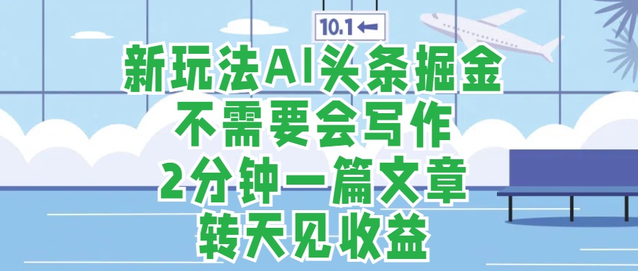 新玩法AI头条掘金，顺应大局总不会错，2分钟一篇原创文章，不需要会写作，AI自动生成，转天见收益，长久可操作，小白直接上手毫无压力-轻创网