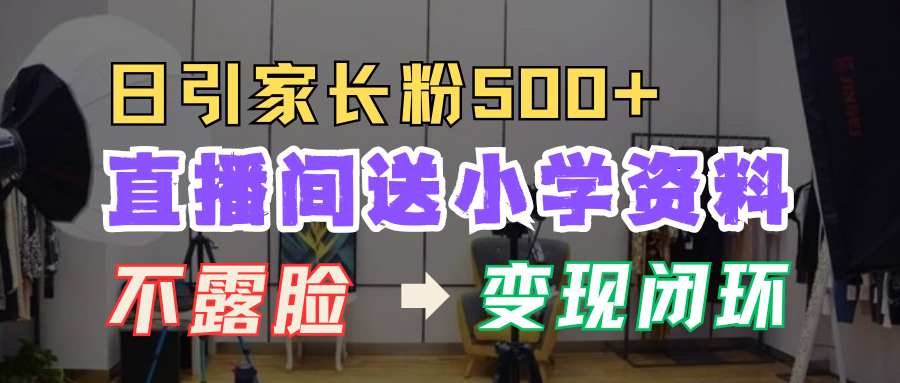 直播间送小学资料，每天引流家长粉500+，变现闭环模式！-轻创网