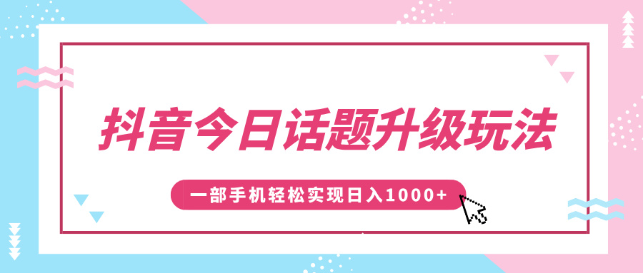 抖音今日话题升级玩法，1条作品涨粉5000，一部手机轻松实现日入1000+-轻创网