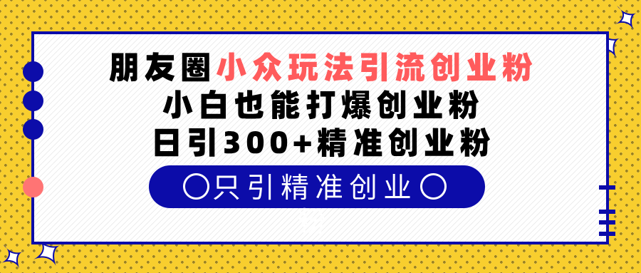 朋友圈小众玩法引流创业粉，小白也能打爆创业粉，日引300+精准创业粉-轻创网