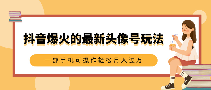 抖音爆火的最新头像号玩法，适合0基础小白，一部手机可操作轻松月入过万-轻创网