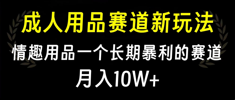 大人用品赛道新玩法，情趣用品一个长期暴利的赛道，月入10W+-轻创网