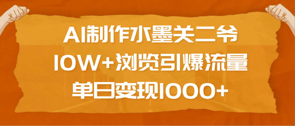 AI制作水墨关二爷，10W+浏览引爆流量，单日变现1000+-轻创网