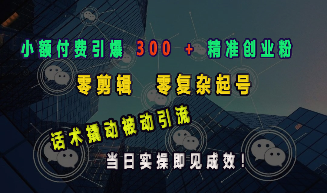 小额付费引爆 300 + 精准创业粉，零剪辑、零复杂起号，话术撬动被动引流，当日实操即见成效！-轻创网