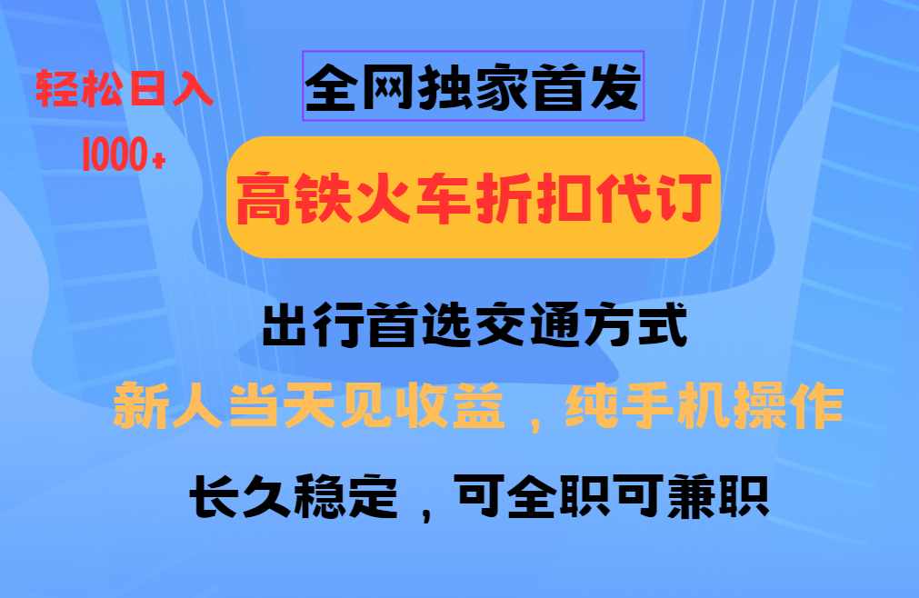 全网独家首发   全国高铁火车折扣代订   新手当日变现  纯手机操作 日入1000+-轻创网