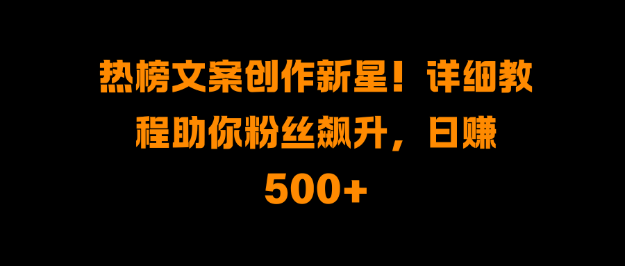 热榜文案创作新星！详细教程助你粉丝飙升，日赚500+-轻创网