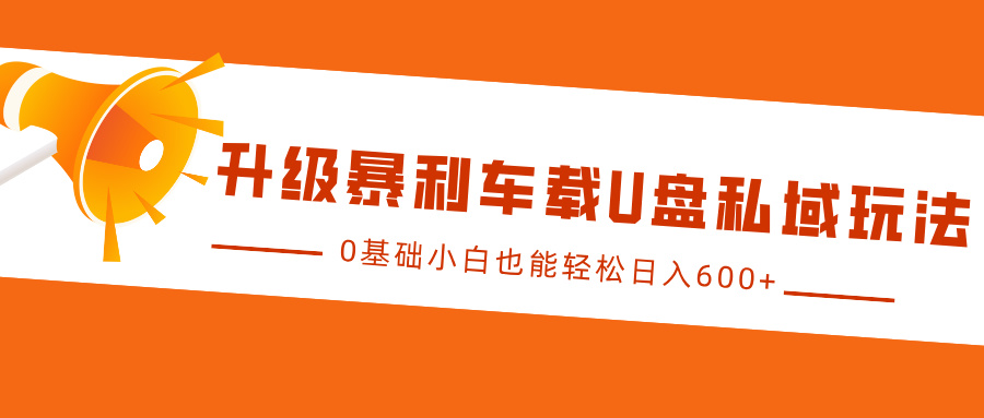 升级暴利车载U盘私域玩法，0基础小白也能轻松日入600+-轻创网