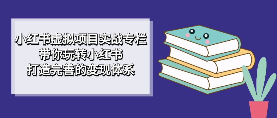 小红书虚拟项目实战专栏，带你玩转小红书，打造完善的变现体系-轻创网