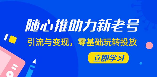 随心推-助力新老号，引流与变现，零基础玩转投放（7节课）-轻创网