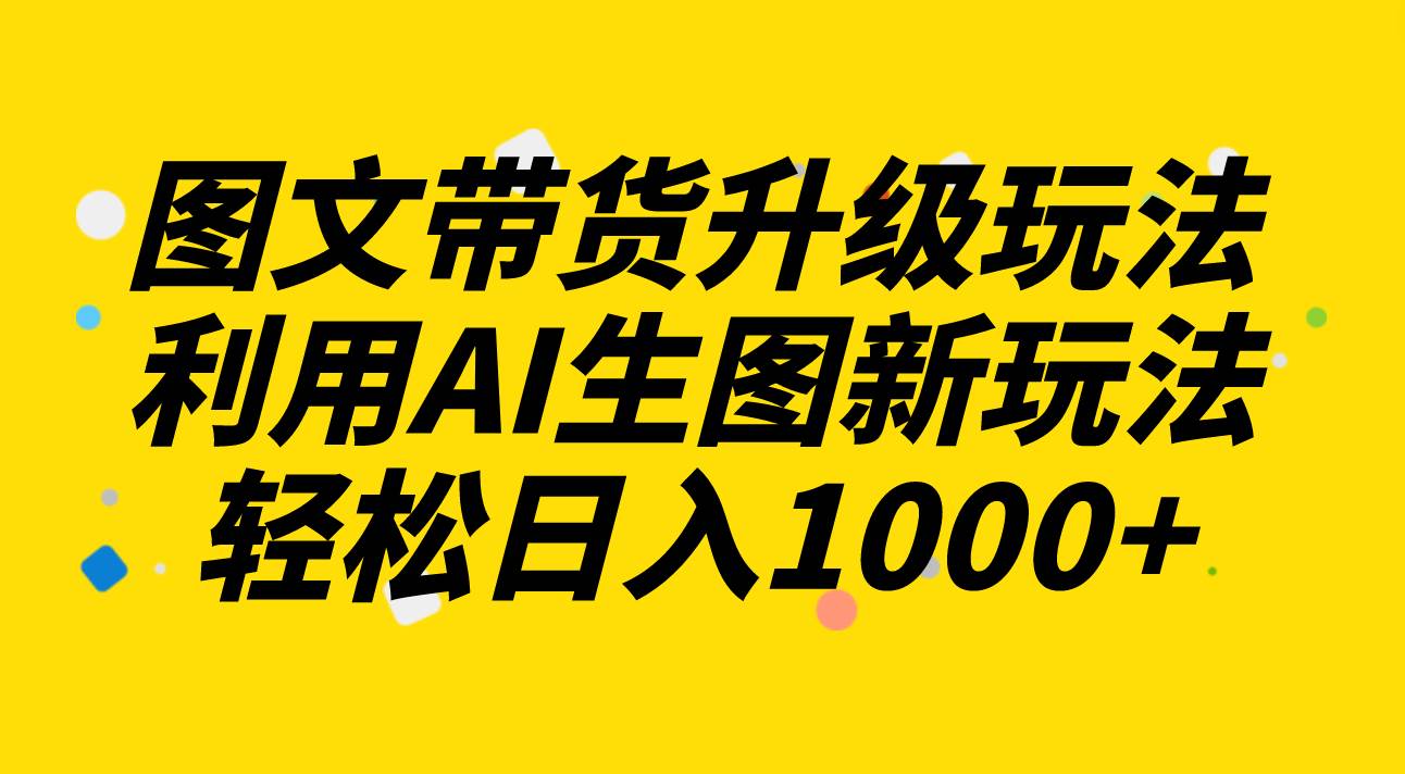 图文带货升级玩法2.0分享，利用AI生图新玩法，每天半小时轻松日入1000-轻创网