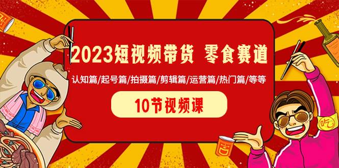 2023短视频带货 零食赛道 认知篇/起号篇/拍摄篇/剪辑篇/运营篇/热门篇/等等-轻创网