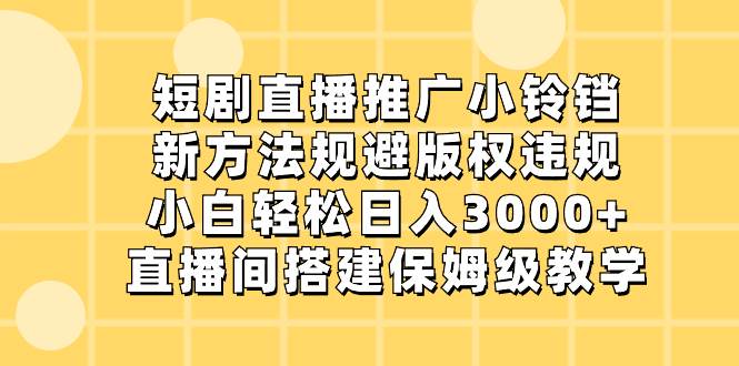 短剧直播推广小铃铛，新方法规避版权违规，小白轻松日入3000+，直播间搭…-轻创网