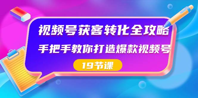 视频号-获客转化全攻略，手把手教你打造爆款视频号（19节课）-轻创网