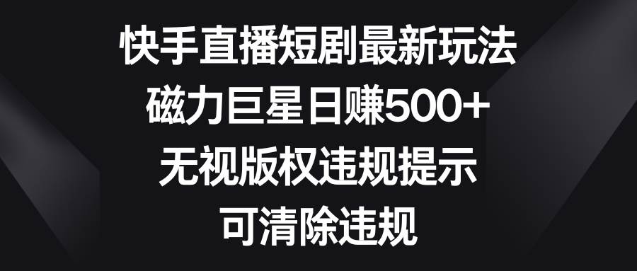 快手直播短剧最新玩法，磁力巨星日赚500+，无视版权违规提示，可清除违规-轻创网