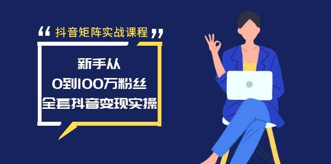 抖音矩阵实战课程：新手从0到100万粉丝，全套抖音变现实操-轻创网