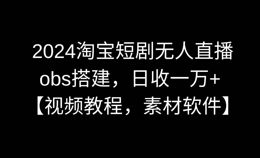 2024淘宝短剧无人直播3.0，obs搭建，日收一万+，【视频教程，附素材软件】-轻创网