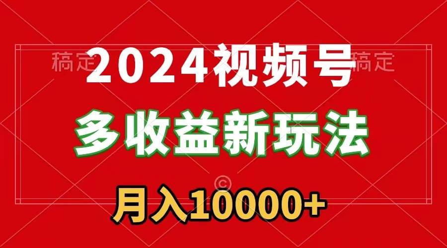 2024视频号多收益新玩法，每天5分钟，月入1w+，新手小白都能简单上手-轻创网