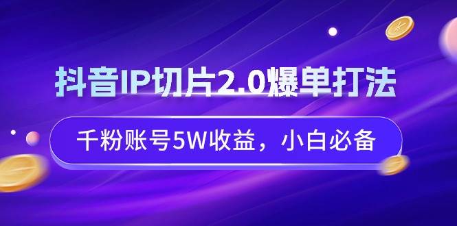 抖音IP切片2.0爆单打法，千粉账号5W收益，小白必备-轻创网