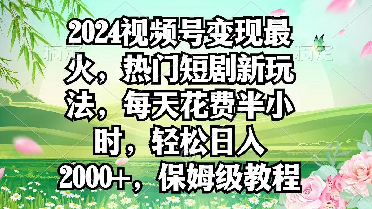 2024视频号变现最火，热门短剧新玩法，每天花费半小时，轻松日入2000+，…-轻创网