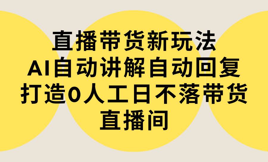 直播带货新玩法，AI自动讲解自动回复 打造0人工日不落带货直播间-教程+软件-轻创网