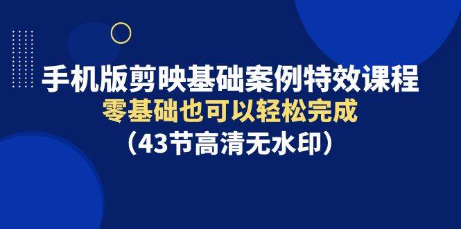 手机版剪映基础案例特效课程，零基础也可以轻松完成（43节高清无水印）-轻创网