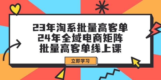 23年淘系批量高客单+24年全域电商矩阵，批量高客单线上课（109节课）-轻创网