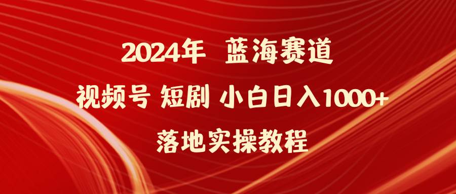 2024年蓝海赛道视频号短剧 小白日入1000+落地实操教程-轻创网