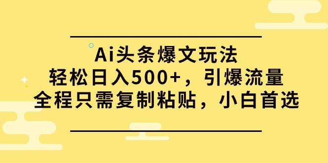 Ai头条爆文玩法，轻松日入500+，引爆流量全程只需复制粘贴，小白首选-轻创网