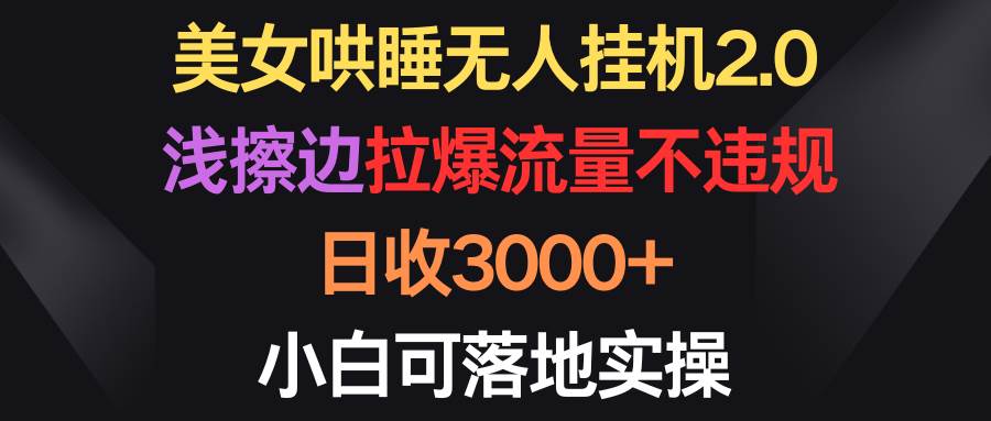 美女哄睡无人挂机2.0，浅擦边拉爆流量不违规，日收3000+，小白可落地实操-轻创网