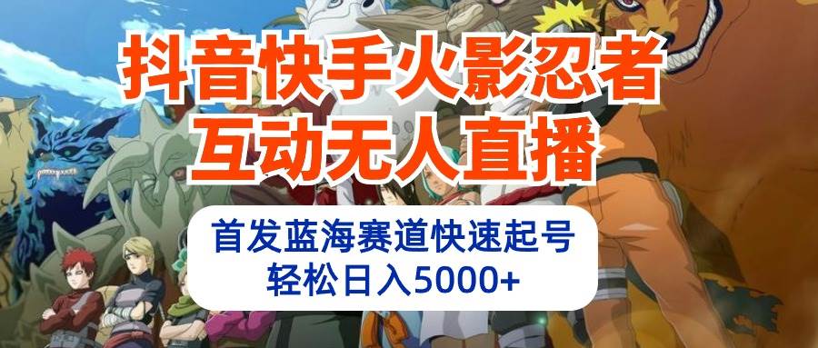 抖音快手火影忍者互动无人直播 蓝海赛道快速起号 日入5000+教程+软件+素材-轻创网