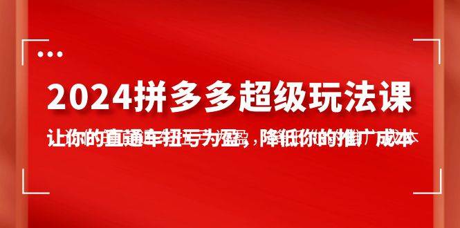 2024拼多多-超级玩法课，让你的直通车扭亏为盈，降低你的推广成本-7节课-轻创网