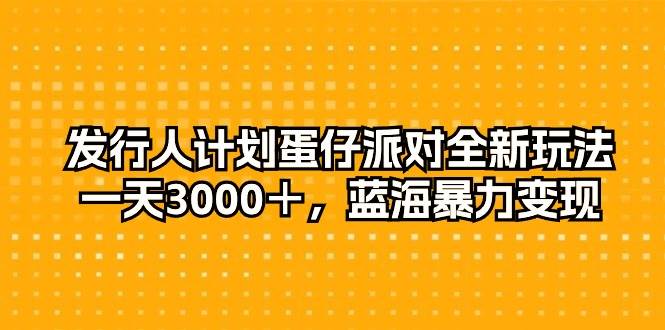 发行人计划蛋仔派对全新玩法，一天3000＋，蓝海暴力变现-轻创网